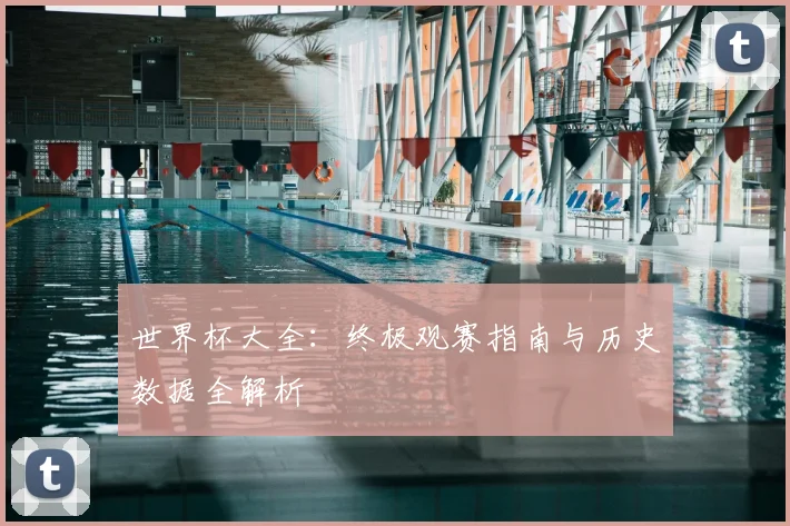 世界杯大全:终极观赛指南与历史数据全解析
