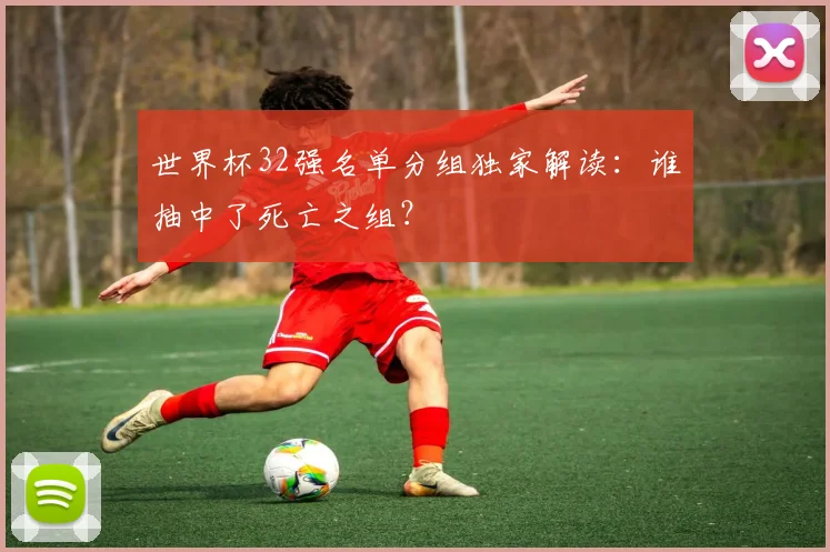 世界杯32强名单分组独家解读:谁抽中了死亡之组?