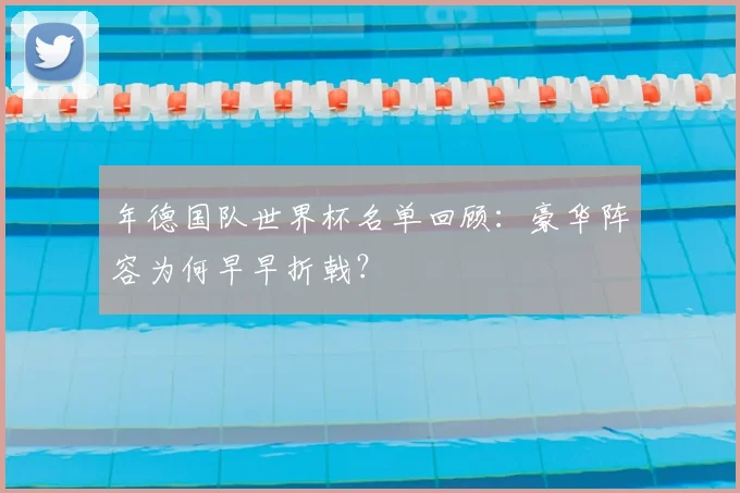 年德国队世界杯名单回顾：豪华阵容为何早早折戟？