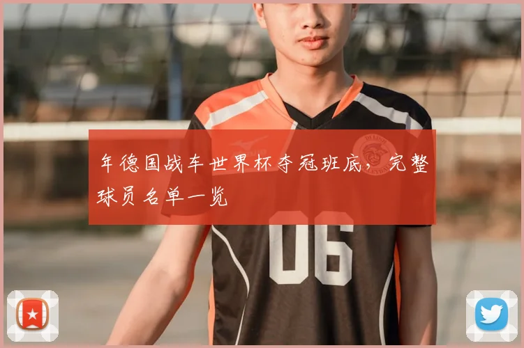 年德国战车世界杯夺冠班底,完整球员名单一览